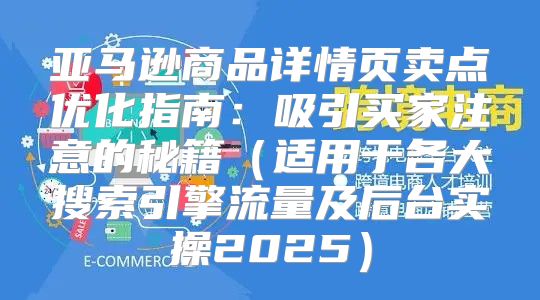 亚马逊商品详情页卖点优化指南：吸引买家注意的秘籍适用于各大搜索引擎流量及后台实操2025