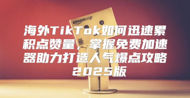 海外TikTok如何迅速累积点赞量，掌握免费加速器助力打造人气爆点攻略 2025版
