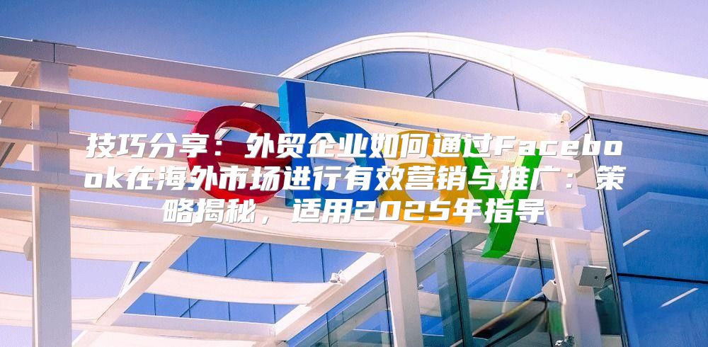 技巧分享：外贸企业如何通过Facebook在海外市场进行有效营销与推广：策略揭秘，适用2025年指导