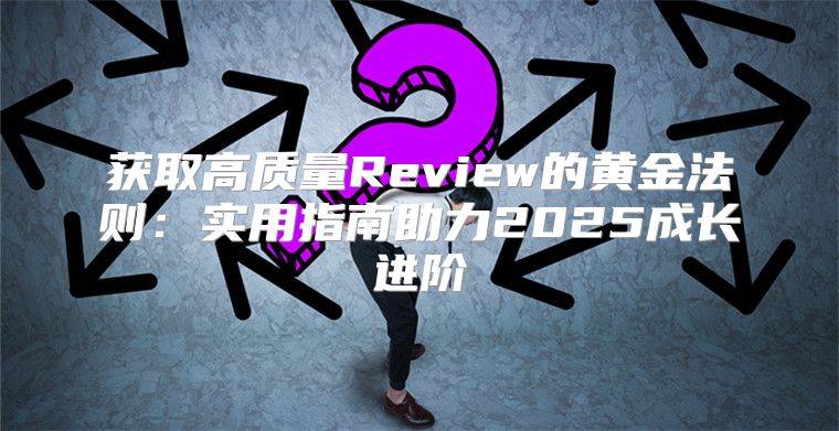 获取高质量Review的黄金法则：实用指南助力2025成长进阶