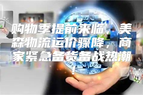 购物季提前来临，美森物流运价骤降，商家紧急备货备战热潮！