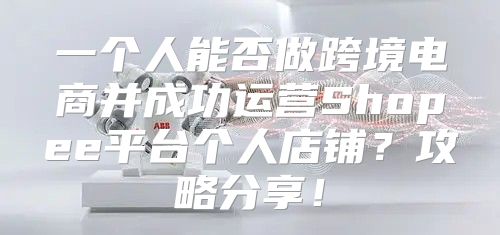 一个人能否做跨境电商并成功运营Shopee平台个人店铺？攻略分享！