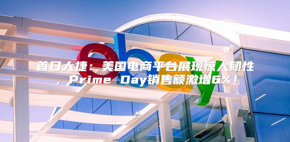 首日大捷：美国电商平台展现惊人韧性，Prime Day销售额激增6%！