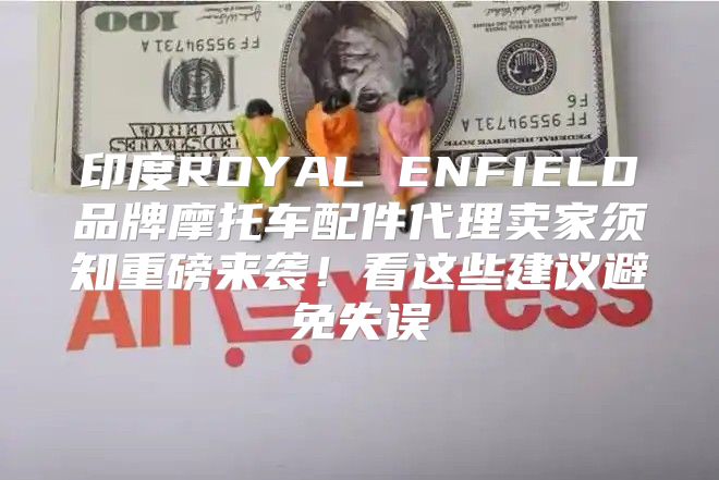 印度ROYAL ENFIELD品牌摩托车配件代理卖家须知重磅来袭！看这些建议避免失误