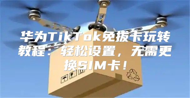 华为TikTok免拔卡玩转教程：轻松设置，无需更换SIM卡！