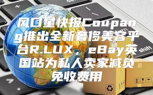 风口星快报Coupang推出全新奢侈美容平台R.LUX，eBay英国站为私人卖家减负免收费用