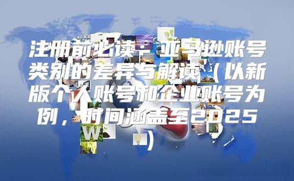 注册前必读：亚马逊账号类别的差异与解读以新版个人账号和企业账号为例，时间涵盖至2025
