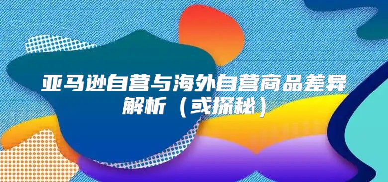 亚马逊自营与海外自营商品差异解析或探秘