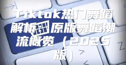 Tiktok热门舞蹈解析：原版舞蹈潮流概览2025版