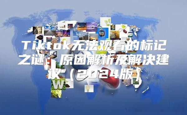 Tiktok无法观看的标记之谜：原因解析及解决建议2025版