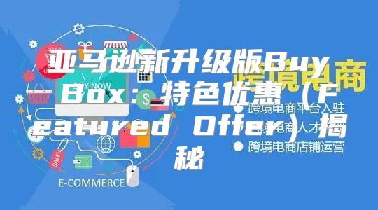 亚马逊新升级版Buy Box：特色优惠Featured Offer揭秘