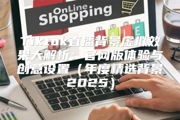Tiktok直播背景虚拟效果大解析：官网版体验与创意设置年度精选背景2025