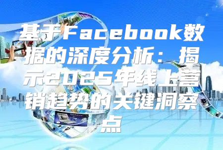 基于Facebook数据的深度分析：揭示2025年线上营销趋势的关键洞察点