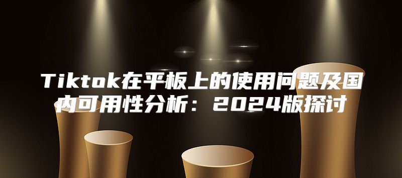 Tiktok在平板上的使用问题及国内可用性分析：2025版探讨