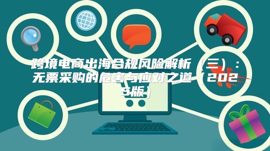 跨境电商出海合规风险解析三：无票采购的危害与应对之道2025版