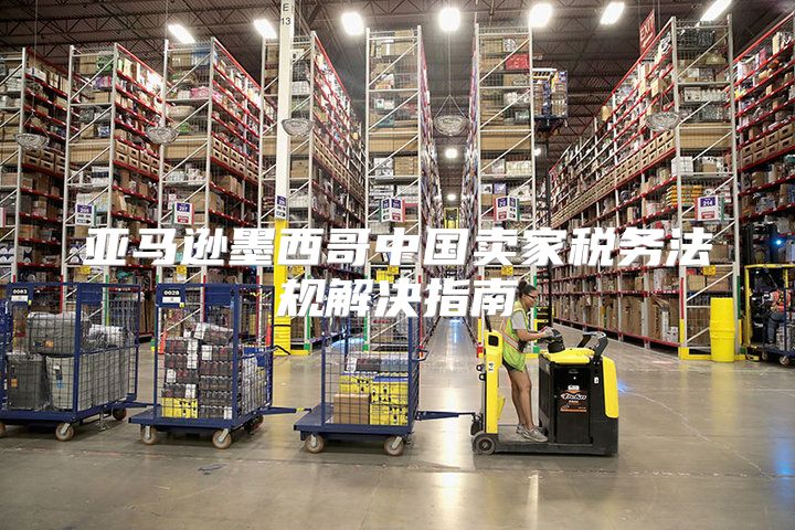 亚马逊墨西哥中国卖家税务法规解决指南