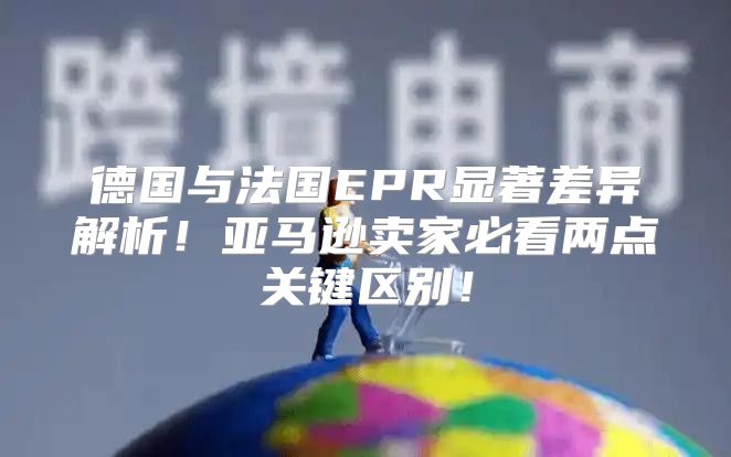 德国与法国EPR显著差异解析！亚马逊卖家必看两点关键区别！