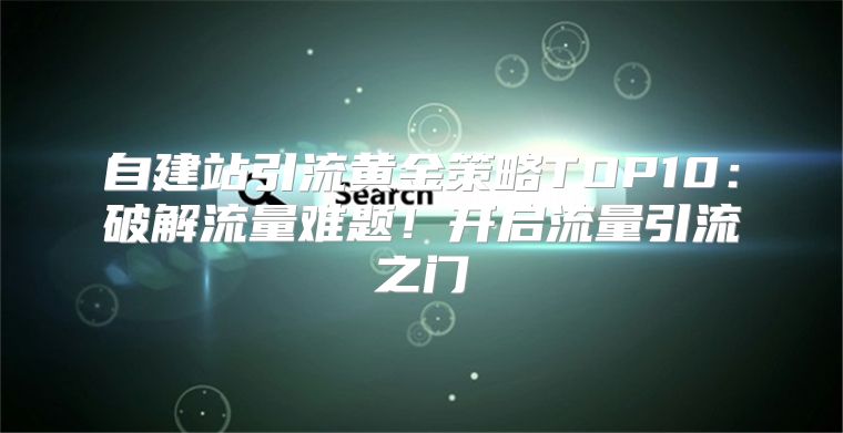 自建站引流黄金策略TOP10：破解流量难题！开启流量引流之门