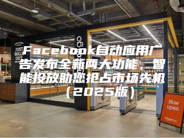Facebook自动应用广告发布全新两大功能，智能投放助您抢占市场先机2025版