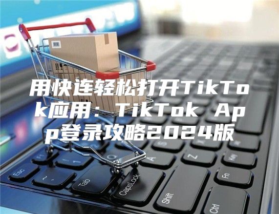 用快连轻松打开TikTok应用：TikTok App登录攻略2025版