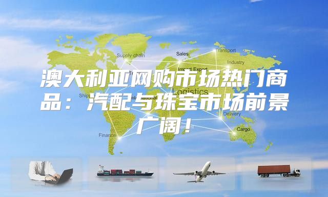 澳大利亚网购市场热门商品：汽配与珠宝市场前景广阔！