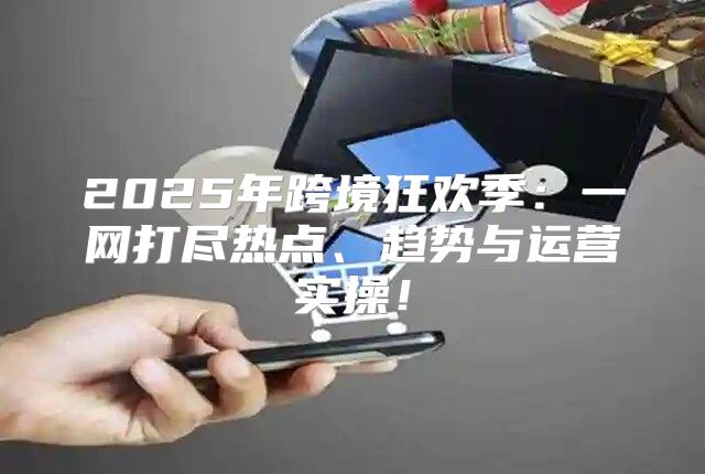 2025年跨境狂欢季：一网打尽热点、趋势与运营实操！