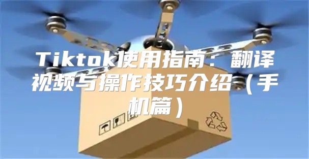 Tiktok使用指南：翻译视频与操作技巧介绍手机篇