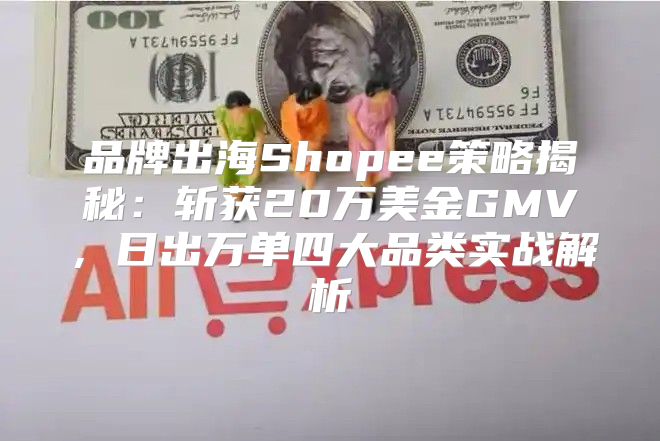 品牌出海Shopee策略揭秘：斩获20万美金GMV，日出万单四大品类实战解析