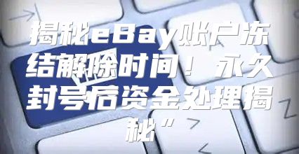 揭秘eBay账户冻结解除时间！永久封号后资金处理揭秘”