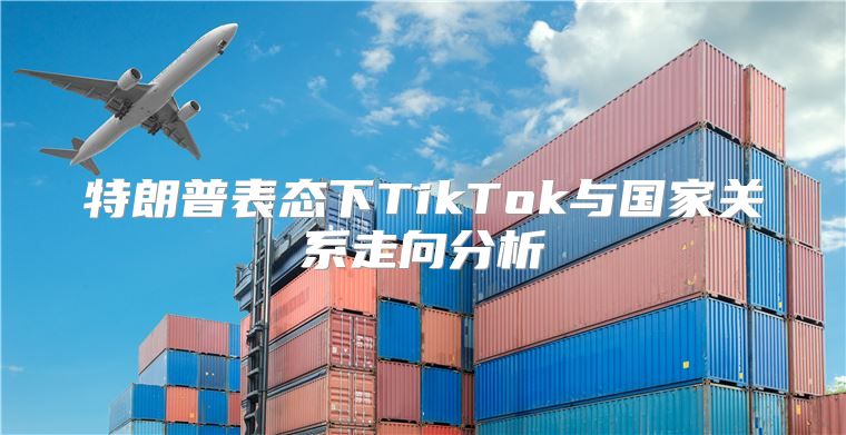 特朗普表态下TikTok与国家关系走向分析