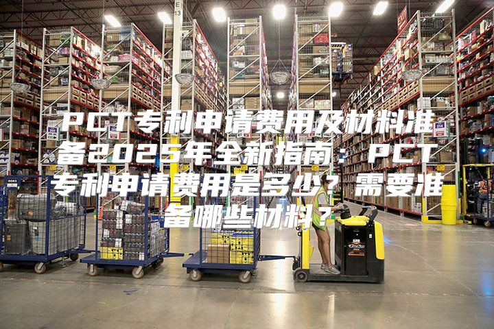 PCT专利申请费用及材料准备2025年全新指南：PCT专利申请费用是多少？需要准备哪些材料？