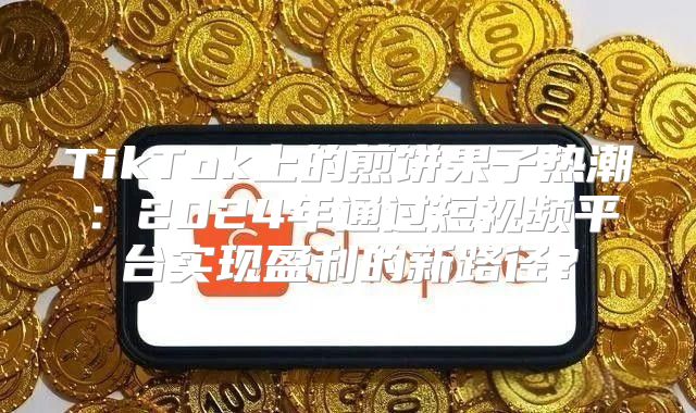 TikTok上的煎饼果子热潮：2025年通过短视频平台实现盈利的新路径？