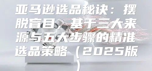 亚马逊选品秘诀：摆脱盲目，基于三大来源与五大步骤的精准选品策略2025版