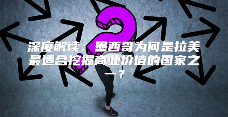 深度解读：墨西哥为何是拉美最适合挖掘商业价值的国家之一？