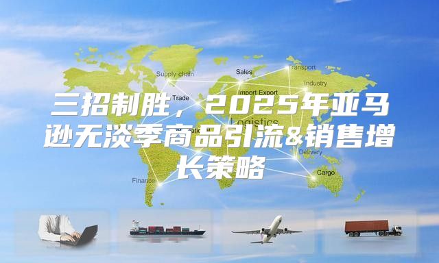 三招制胜，2025年亚马逊无淡季商品引流&销售增长策略