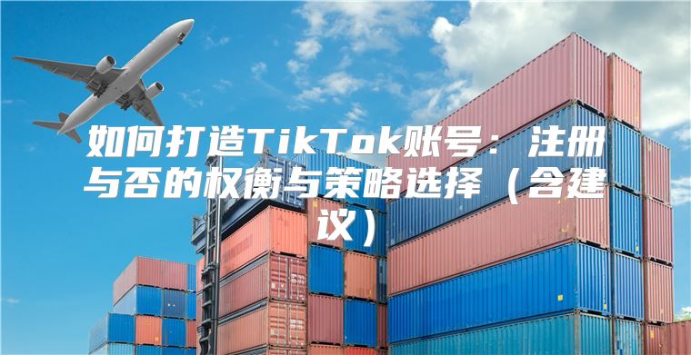 如何打造TikTok账号：注册与否的权衡与策略选择含建议