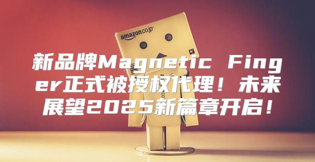 新品牌Magnetic Finger正式被授权代理！未来展望2025新篇章开启！