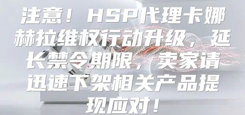 注意！HSP代理卡娜赫拉维权行动升级，延长禁令期限，卖家请迅速下架相关产品提现应对！