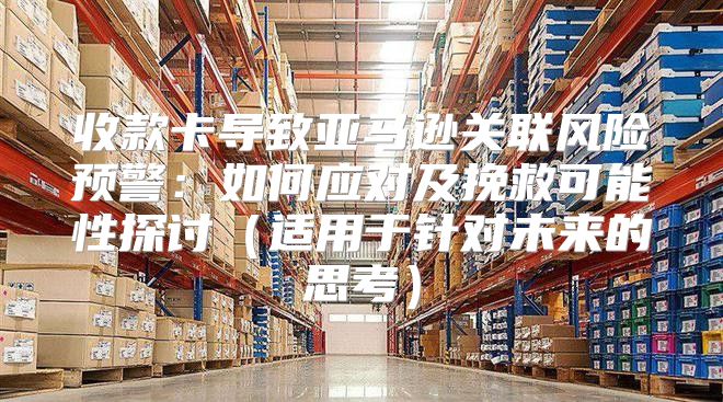 收款卡导致亚马逊关联风险预警：如何应对及挽救可能性探讨适用于针对未来的思考