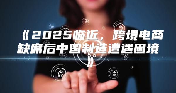 2025临近，跨境电商缺席后中国制造遭遇困境