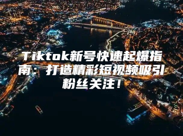 Tiktok新号快速起爆指南：打造精彩短视频吸引粉丝关注！