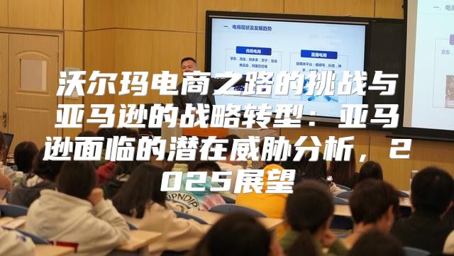 沃尔玛电商之路的挑战与亚马逊的战略转型：亚马逊面临的潜在威胁分析，2025展望