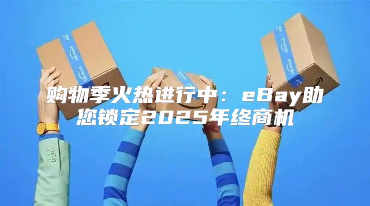 购物季火热进行中：eBay助您锁定2025年终商机