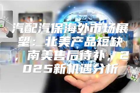 汽配汽保海外市场展望：北美产品短缺，南美售后待补，2025新机遇分析