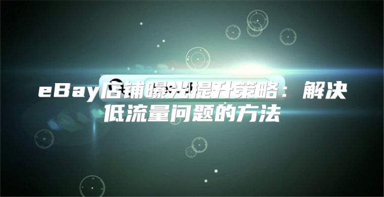 eBay店铺曝光提升策略：解决低流量问题的方法