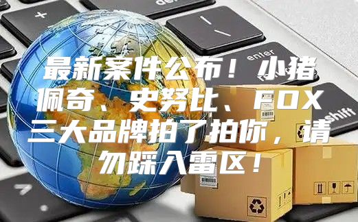最新案件公布！小猪佩奇、史努比、FOX三大品牌拍了拍你，请勿踩入雷区！