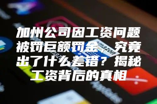 加州公司因工资问题被罚巨额罚金，究竟出了什么差错？揭秘工资背后的真相