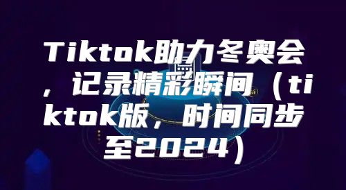 Tiktok助力冬奥会，记录精彩瞬间tiktok版，时间同步至2025