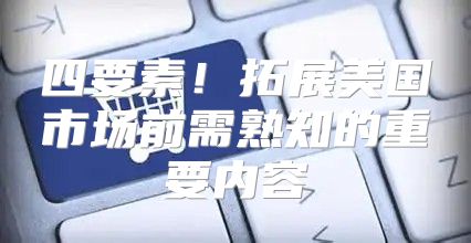 四要素！拓展美国市场前需熟知的重要内容