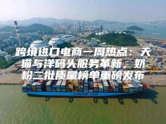 跨境进口电商一周热点：天猫与洋码头服务革新，奶粉二批质量榜单重磅发布